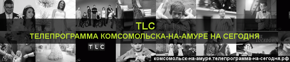 Телепрограмма на сегодня канала TLC, Комсомольск-на-Амуре