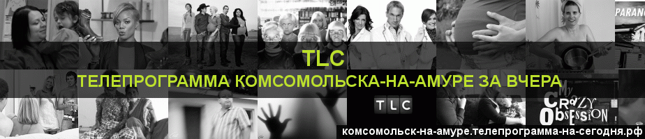 Телепрограмма за вчера канала TLC, Комсомольск-на-Амуре
