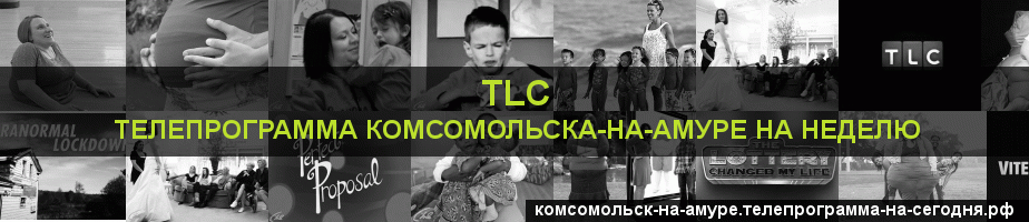 Телепрограмма на неделю канала TLC, Комсомольск-на-Амуре