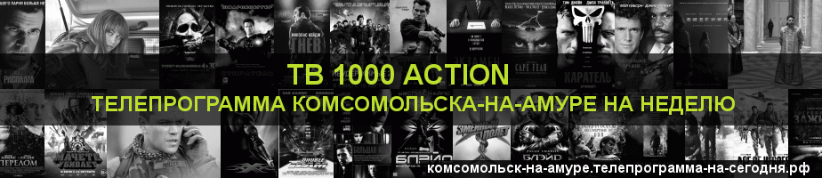 Телепрограмма на неделю канала ТВ 1000 Action, Комсомольск-на-Амуре
