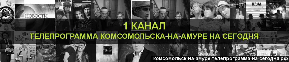 Телепрограмма на сегодня 1 канала, Комсомольск-на-Амуре