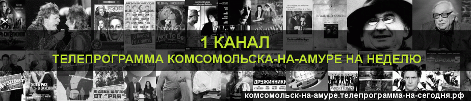 Телепрограмма на неделю 1 канала, Комсомольск-на-Амуре