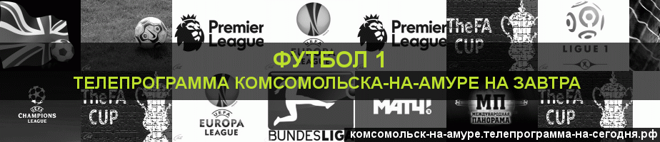 Телепрограмма на завтра канала Футбол 1, Комсомольск-на-Амуре