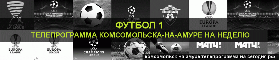 Телепрограмма на неделю канала Футбол 1, Комсомольск-на-Амуре