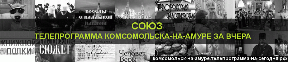Телепрограмма за вчера канала Союз, Комсомольск-на-Амуре