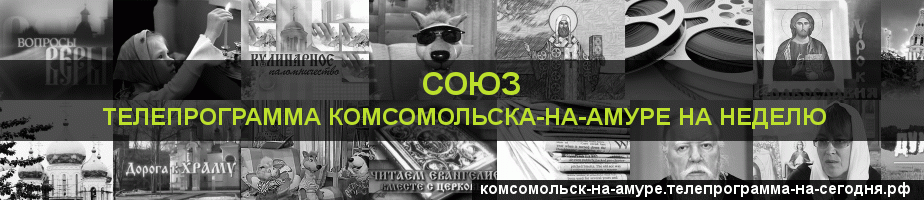 Телепрограмма на неделю канала Союз, Комсомольск-на-Амуре