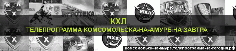 Телепрограмма на завтра канала КХЛ, Комсомольск-на-Амуре