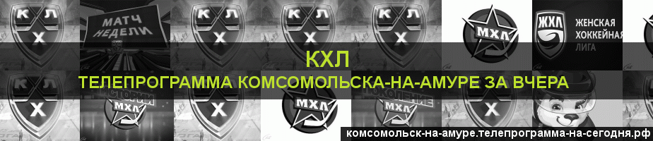 Телепрограмма за вчера канала КХЛ, Комсомольск-на-Амуре