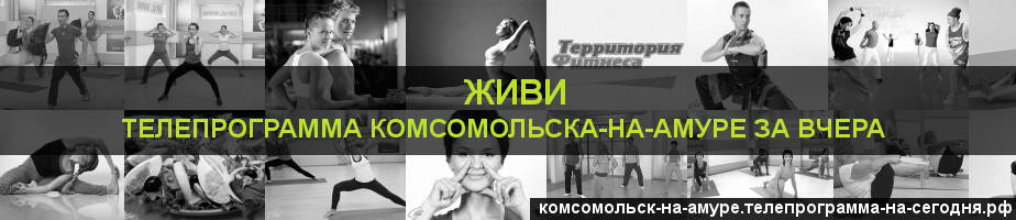 Телепрограмма за вчера канала Живи, Комсомольск-на-Амуре