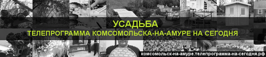Телепрограмма на сегодня канала Усадьба, Комсомольск-на-Амуре