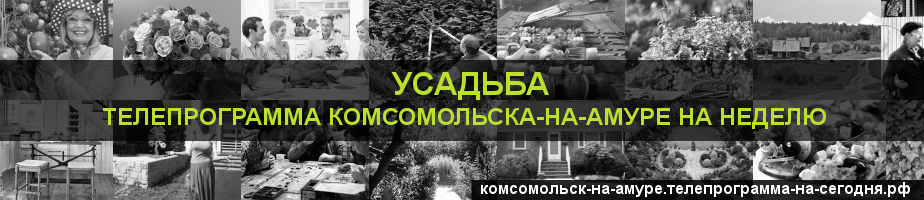 Телепрограмма на неделю канала Усадьба, Комсомольск-на-Амуре