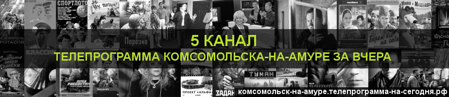 Телепрограмма за вчера 5 канала, Комсомольск-на-Амуре