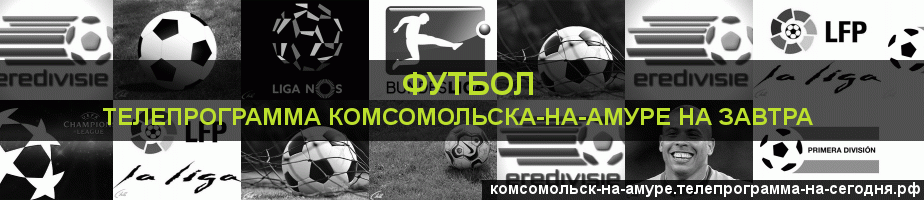 Телепрограмма на завтра канала Футбол, Комсомольск-на-Амуре