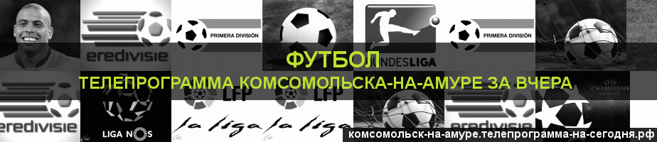 Телепрограмма за вчера канала Футбол, Комсомольск-на-Амуре