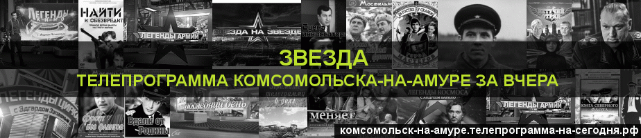 Телепрограмма за вчера канала Звезда, Комсомольск-на-Амуре